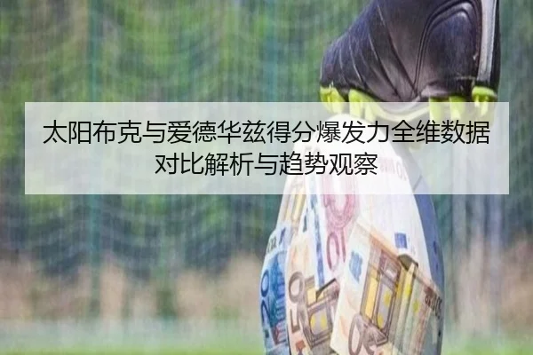 太阳布克与爱德华兹得分爆发力全维数据对比解析与趋势观察