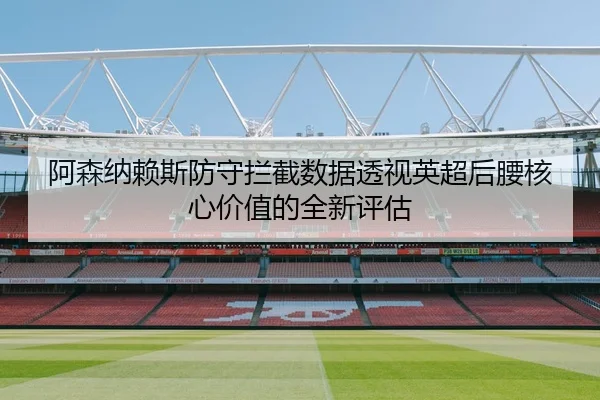 阿森纳赖斯防守拦截数据透视英超后腰核心价值的全新评估