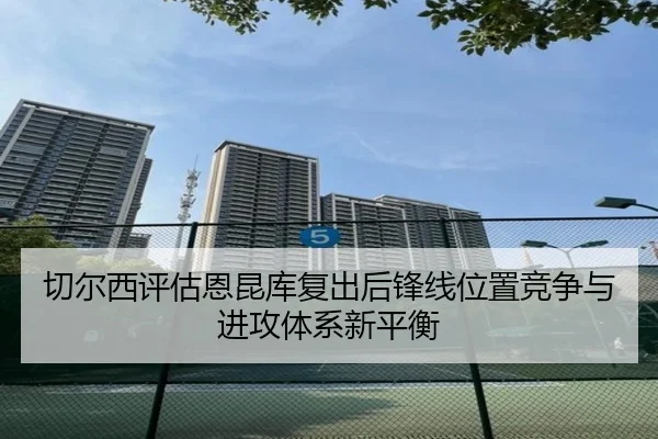 切尔西评估恩昆库复出后锋线位置竞争与进攻体系新平衡