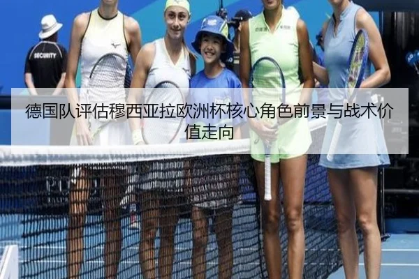 德国队评估穆西亚拉欧洲杯核心角色前景与战术价值走向