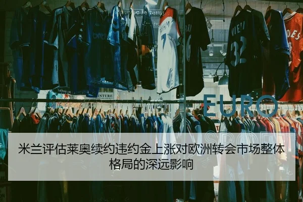米兰评估莱奥续约违约金上涨对欧洲转会市场整体格局的深远影响