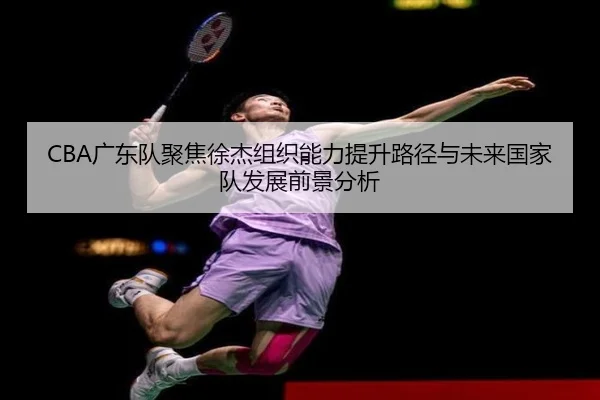 CBA广东队聚焦徐杰组织能力提升路径与未来国家队发展前景分析