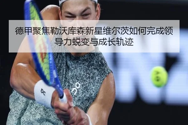德甲聚焦勒沃库森新星维尔茨如何完成领导力蜕变与成长轨迹